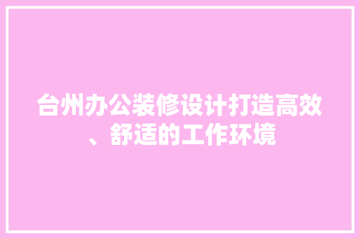 台州办公装修设计打造高效、舒适的工作环境  第1张