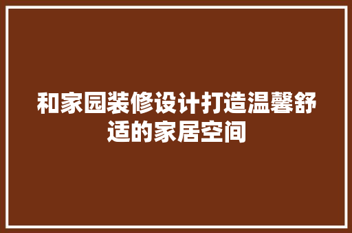 和家园装修设计打造温馨舒适的家居空间  第1张