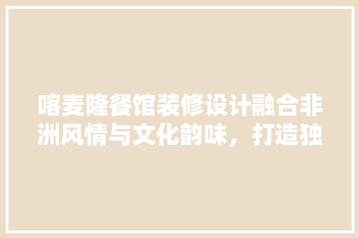 喀麦隆餐馆装修设计融合非洲风情与文化韵味，打造独特餐饮体验  第1张