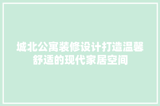 城北公寓装修设计打造温馨舒适的现代家居空间  第1张