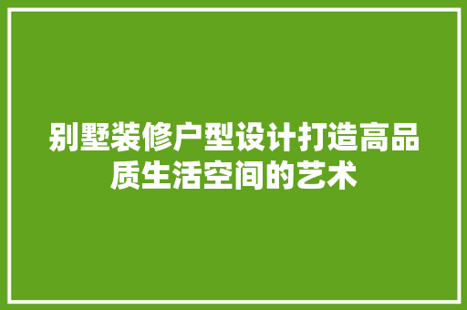 别墅装修户型设计打造高品质生活空间的艺术  第1张