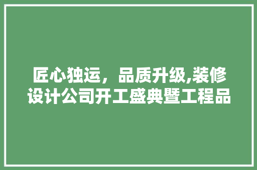 匠心独运，品质升级,装修设计公司开工盛典暨工程品质提升之路  第1张