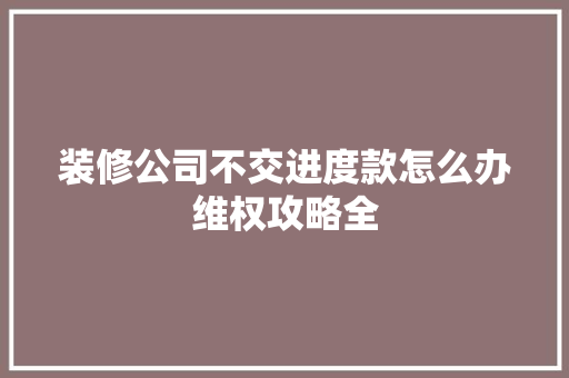 装修公司不交进度款怎么办维权攻略全  第1张