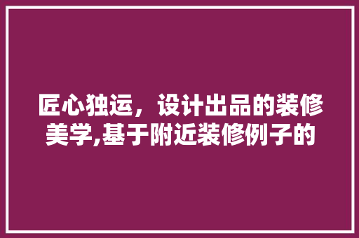 匠心独运，设计出品的装修美学,基于附近装修例子的与启示