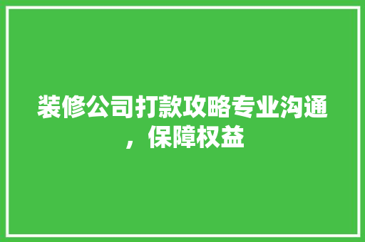 装修公司打款攻略专业沟通，保障权益  第1张