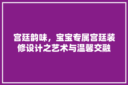 宫廷韵味，宝宝专属宫廷装修设计之艺术与温馨交融  第1张