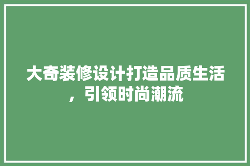 大奇装修设计打造品质生活，引领时尚潮流  第1张