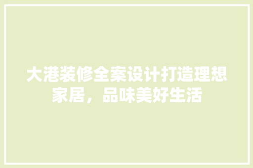 大港装修全案设计打造理想家居，品味美好生活