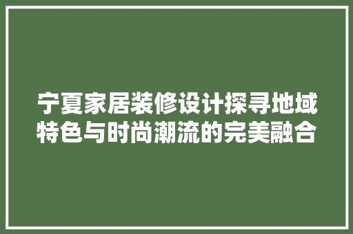 宁夏家居装修设计探寻地域特色与时尚潮流的完美融合
