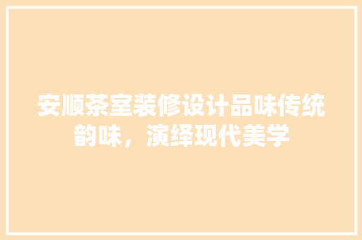 安顺茶室装修设计品味传统韵味，演绎现代美学