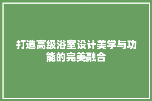 打造高级浴室设计美学与功能的完美融合