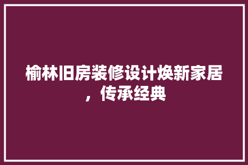 榆林旧房装修设计焕新家居，传承经典