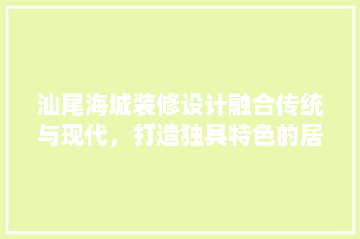 汕尾海城装修设计融合传统与现代，打造独具特色的居住空间