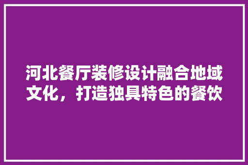 河北餐厅装修设计融合地域文化，打造独具特色的餐饮空间  第1张
