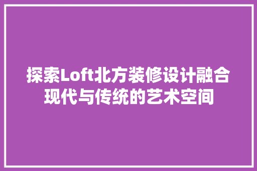 探索Loft北方装修设计融合现代与传统的艺术空间