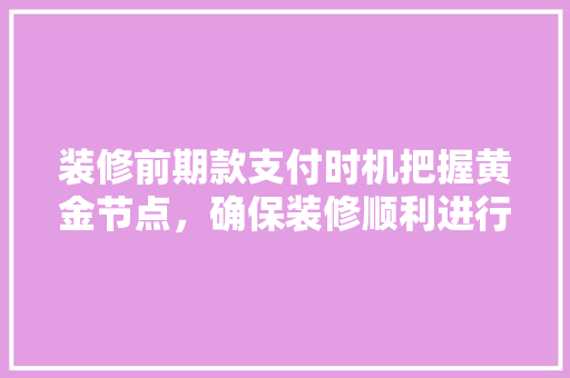 装修前期款支付时机把握黄金节点，确保装修顺利进行