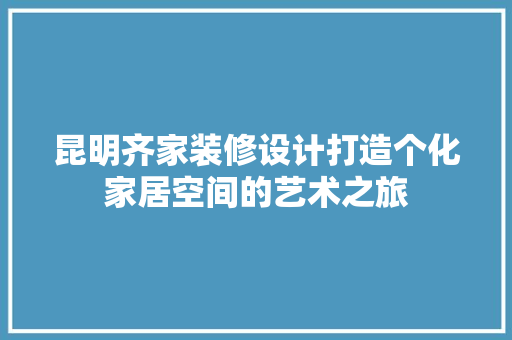 昆明齐家装修设计打造个化家居空间的艺术之旅