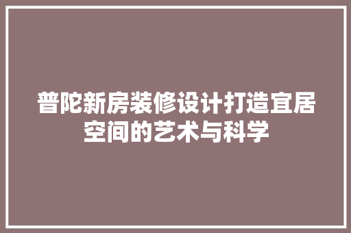 普陀新房装修设计打造宜居空间的艺术与科学