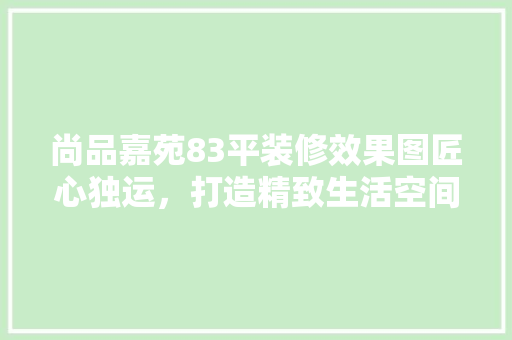 尚品嘉苑83平装修效果图匠心独运，打造精致生活空间