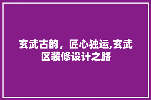玄武古韵，匠心独运,玄武区装修设计之路