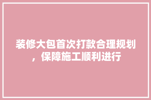 装修大包首次打款合理规划，保障施工顺利进行  第1张
