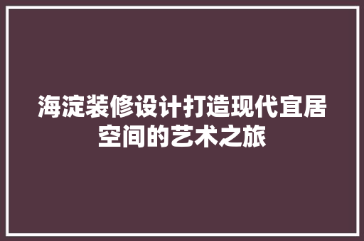 海淀装修设计打造现代宜居空间的艺术之旅  第1张