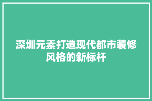 深圳元素打造现代都市装修风格的新标杆