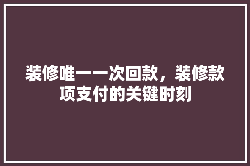 装修唯一一次回款，装修款项支付的关键时刻