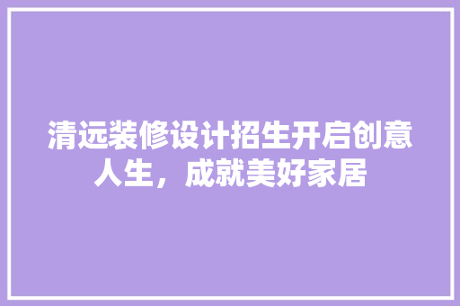 清远装修设计招生开启创意人生，成就美好家居