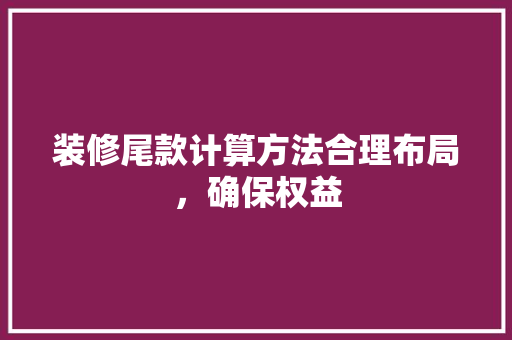 装修尾款计算方法合理布局，确保权益  第1张