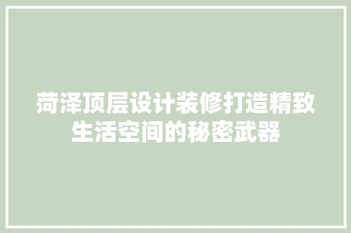 菏泽顶层设计装修打造精致生活空间的秘密武器