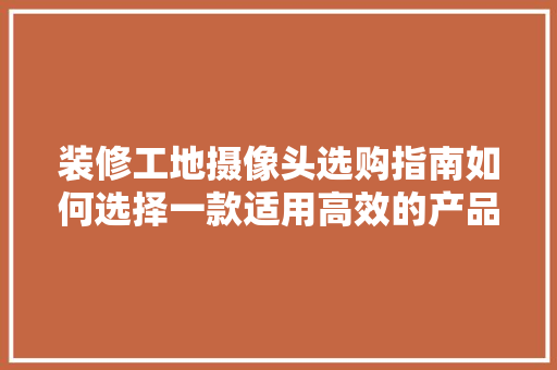 装修工地摄像头选购指南如何选择一款适用高效的产品  第1张