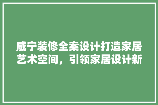 威宁装修全案设计打造家居艺术空间，引领家居设计新潮流  第1张