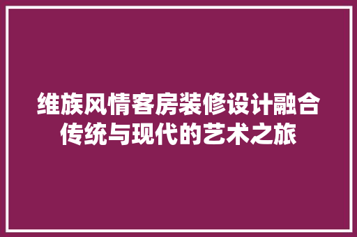 维族风情客房装修设计融合传统与现代的艺术之旅