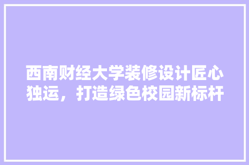 西南财经大学装修设计匠心独运，打造绿色校园新标杆