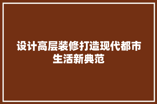 设计高层装修打造现代都市生活新典范  第1张