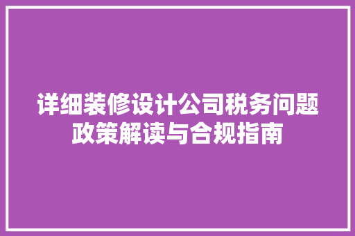 详细装修设计公司税务问题政策解读与合规指南  第1张