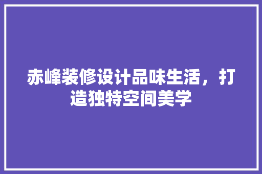 赤峰装修设计品味生活，打造独特空间美学  第1张