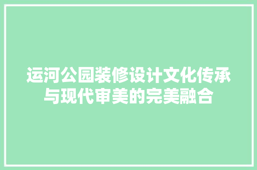 运河公园装修设计文化传承与现代审美的完美融合  第1张