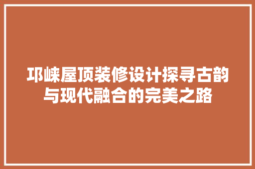 邛崃屋顶装修设计探寻古韵与现代融合的完美之路