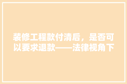 装修工程款付清后，是否可以要求退款——法律视角下的维权之路  第1张