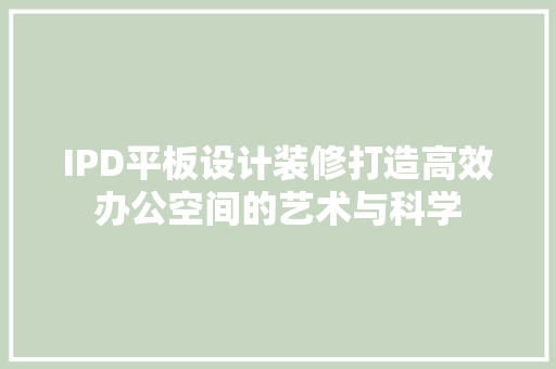 IPD平板设计装修打造高效办公空间的艺术与科学