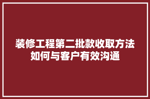 装修工程第二批款收取方法如何与客户有效沟通  第1张
