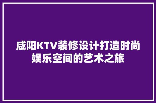 咸阳KTV装修设计打造时尚娱乐空间的艺术之旅