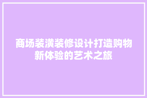 商场装潢装修设计打造购物新体验的艺术之旅
