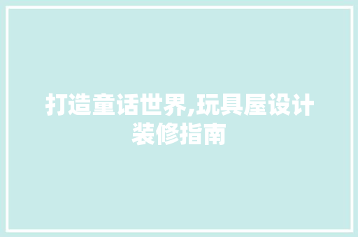 打造童话世界,玩具屋设计装修指南  第1张