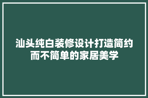 汕头纯白装修设计打造简约而不简单的家居美学