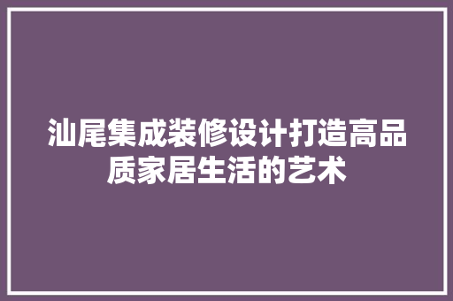 汕尾集成装修设计打造高品质家居生活的艺术
