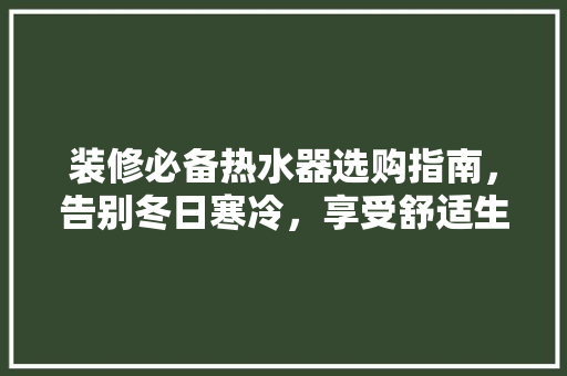 装修必备热水器选购指南，告别冬日寒冷，享受舒适生活  第1张