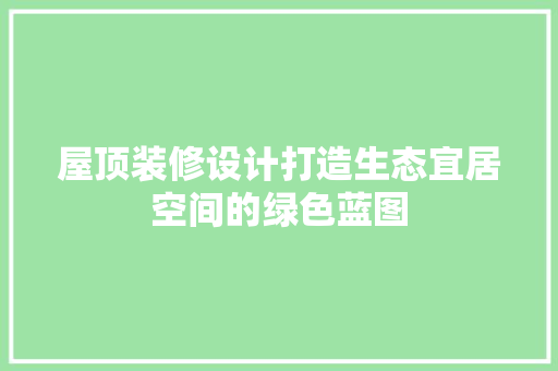 屋顶装修设计打造生态宜居空间的绿色蓝图